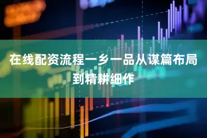 在线配资流程一乡一品从谋篇布局到精耕细作