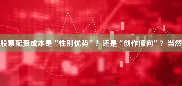 股票配资成本是“性别优势”？还是“创作倾向”？当然