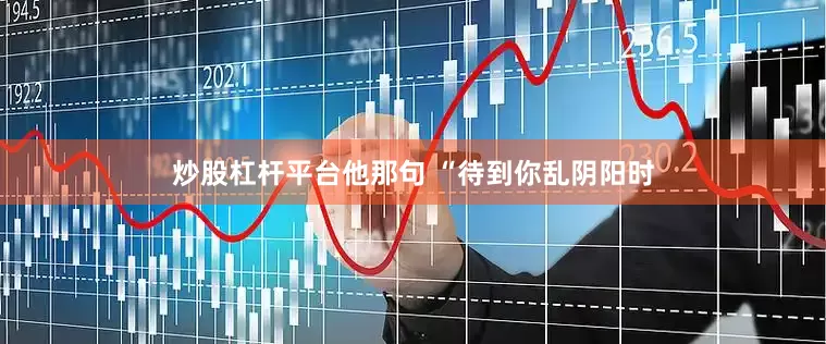 炒股杠杆平台他那句 “待到你乱阴阳时