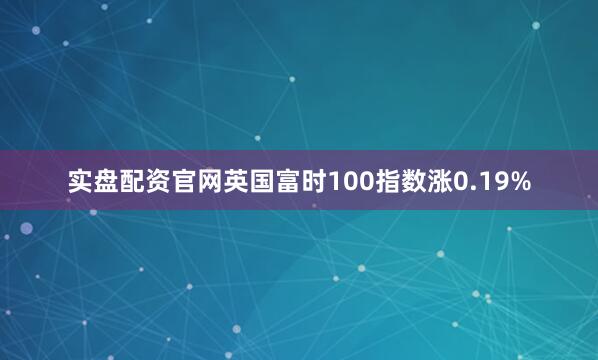 实盘配资官网英国富时100指数涨0.19%