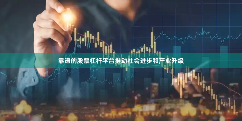 靠谱的股票杠杆平台推动社会进步和产业升级