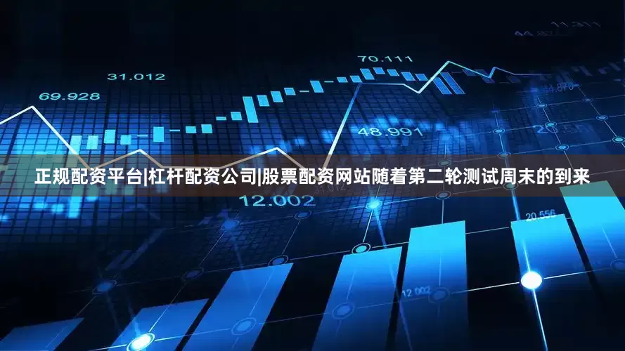 正规配资平台|杠杆配资公司|股票配资网站随着第二轮测试周末的到来