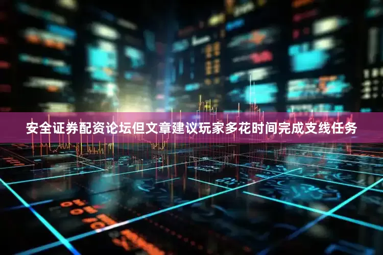 安全证券配资论坛但文章建议玩家多花时间完成支线任务