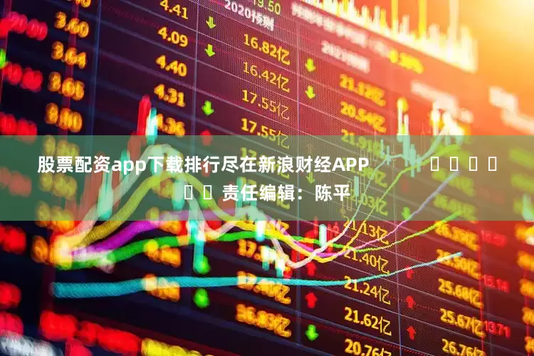 股票配资app下载排行尽在新浪财经APP            						责任编辑：陈平