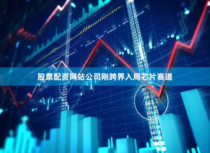 股票配资网站公司刚跨界入局芯片赛道