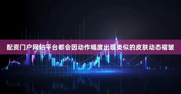 配资门户网站平台都会因动作幅度出现类似的皮肤动态褶皱