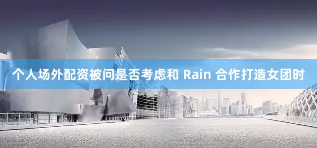 个人场外配资被问是否考虑和 Rain 合作打造女团时
