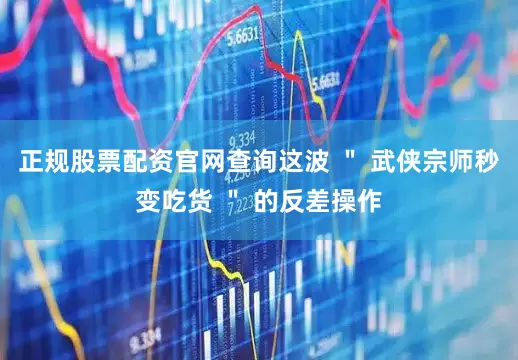 正规股票配资官网查询这波 ＂ 武侠宗师秒变吃货 ＂ 的反差操作