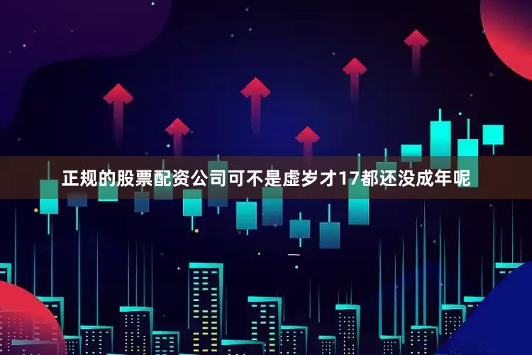 正规的股票配资公司可不是虚岁才17都还没成年呢
