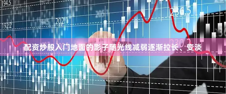 配资炒股入门地面的影子随光线减弱逐渐拉长、变淡