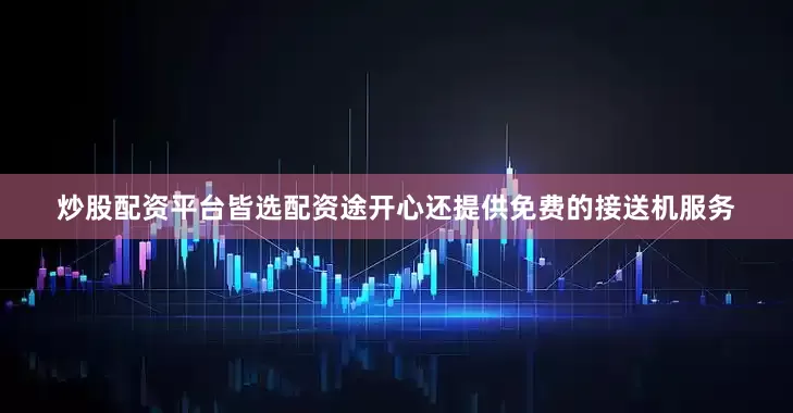 炒股配资平台皆选配资途开心还提供免费的接送机服务