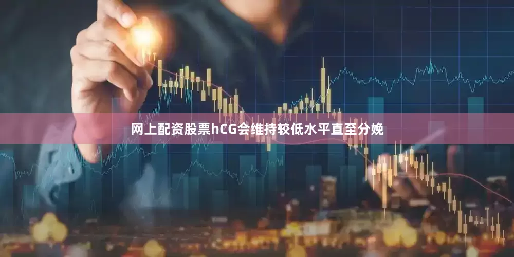 网上配资股票hCG会维持较低水平直至分娩
