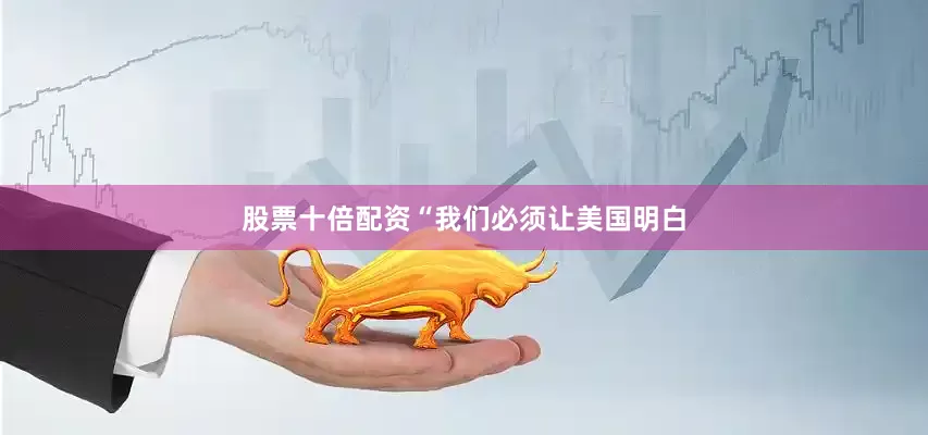 股票十倍配资　　“我们必须让美国明白