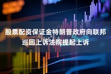 股票配资保证金特朗普政府向联邦巡回上诉法院提起上诉