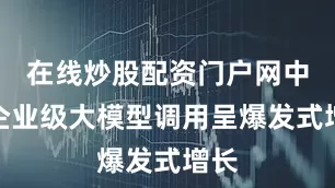 在线炒股配资门户网中国企业级大模型调用呈爆发式增长