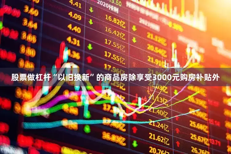 股票做杠杆　　“以旧换新”的商品房除享受3000元购房补贴外