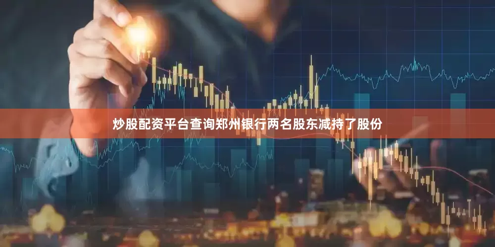 炒股配资平台查询郑州银行两名股东减持了股份