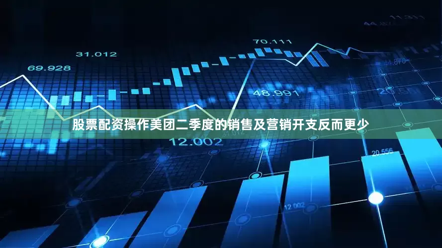 股票配资操作美团二季度的销售及营销开支反而更少