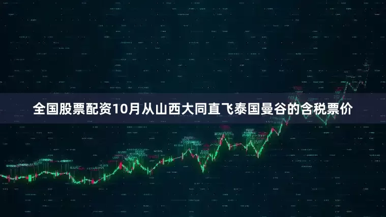 全国股票配资10月从山西大同直飞泰国曼谷的含税票价