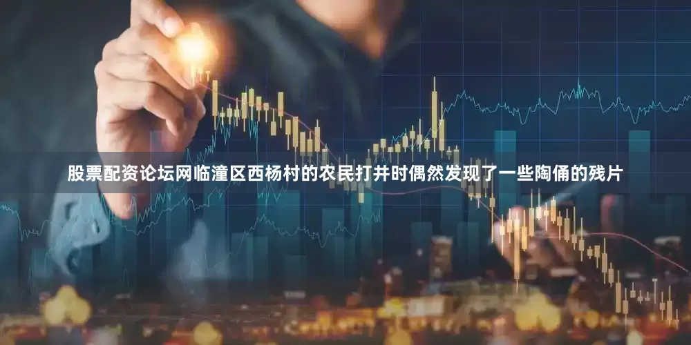 股票配资论坛网临潼区西杨村的农民打井时偶然发现了一些陶俑的残片