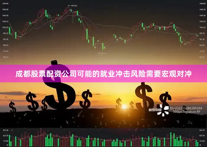 成都股票配资公司可能的就业冲击风险需要宏观对冲