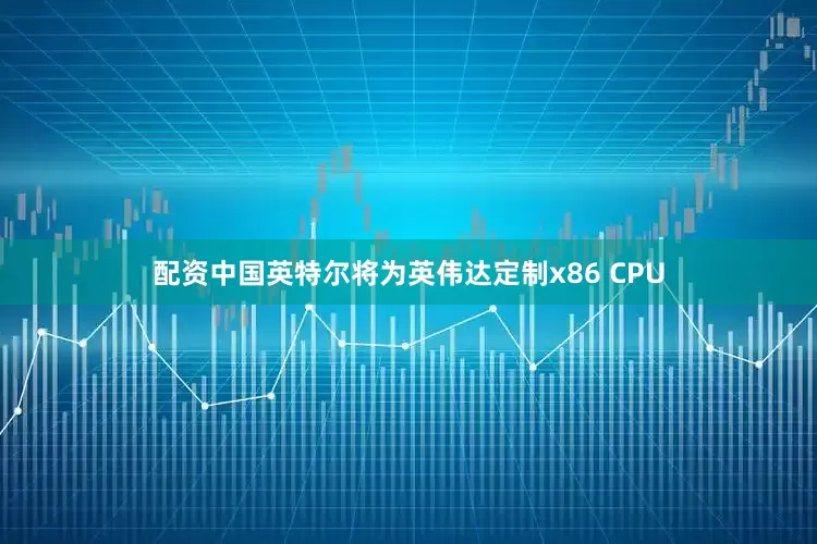 配资中国英特尔将为英伟达定制x86 CPU