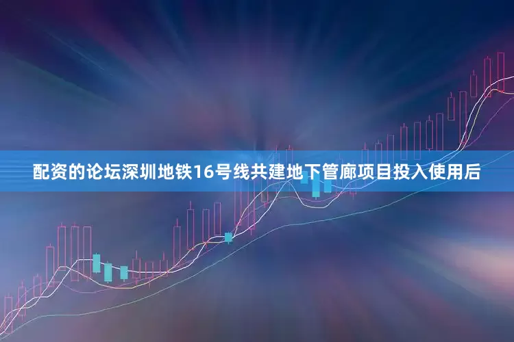 配资的论坛深圳地铁16号线共建地下管廊项目投入使用后