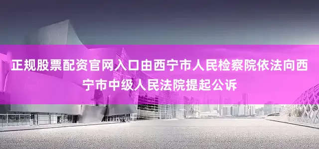 正规股票配资官网入口由西宁市人民检察院依法向西宁市中级人民法院提起公诉