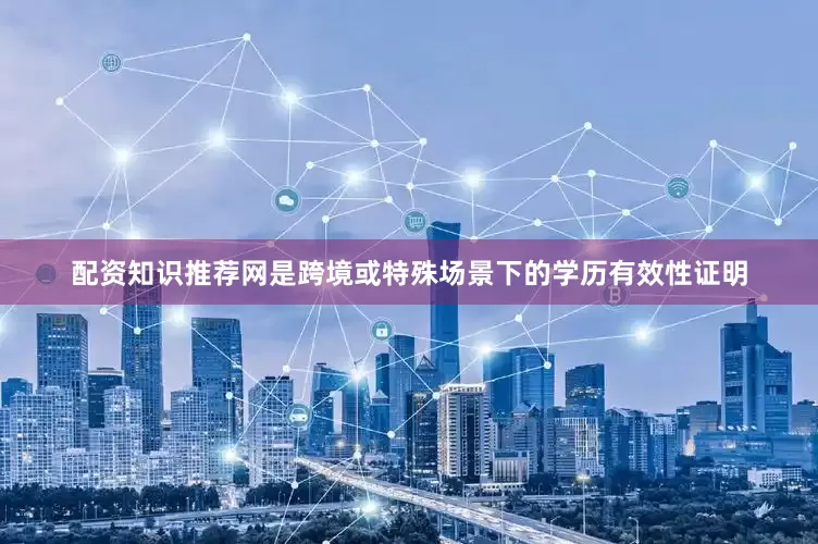配资知识推荐网是跨境或特殊场景下的学历有效性证明
