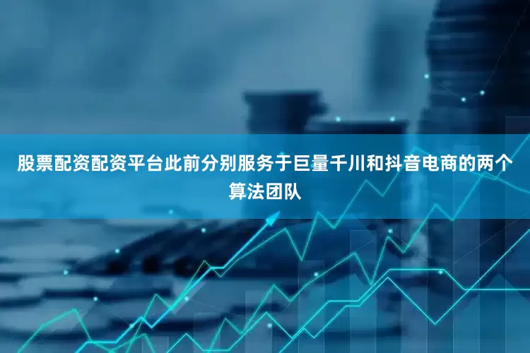 股票配资配资平台此前分别服务于巨量千川和抖音电商的两个算法团队