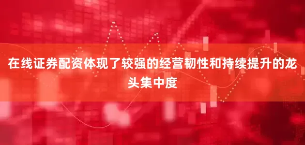 在线证券配资体现了较强的经营韧性和持续提升的龙头集中度