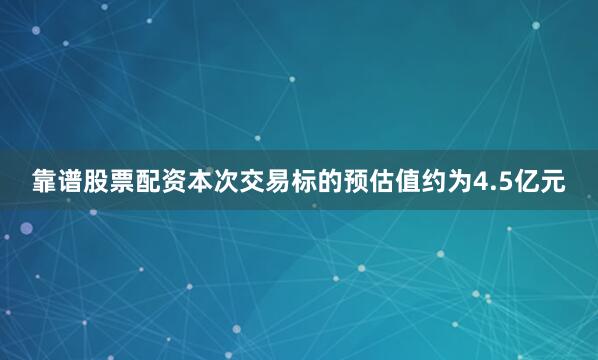 靠谱股票配资本次交易标的预估值约为4.5亿元