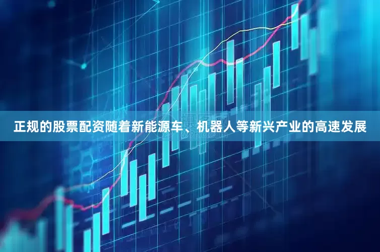 正规的股票配资随着新能源车、机器人等新兴产业的高速发展