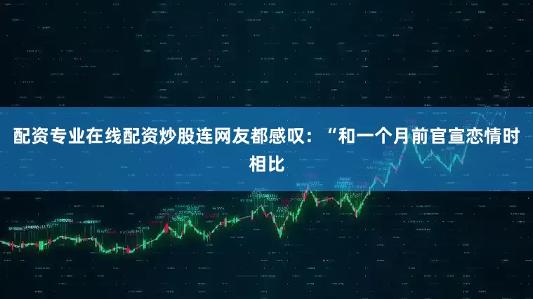 配资专业在线配资炒股连网友都感叹：“和一个月前官宣恋情时相比