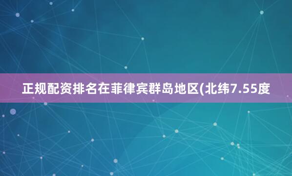 正规配资排名在菲律宾群岛地区(北纬7.55度