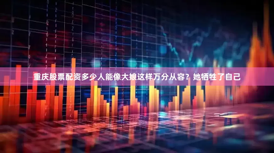 重庆股票配资多少人能像大娘这样万分从容？她牺牲了自己